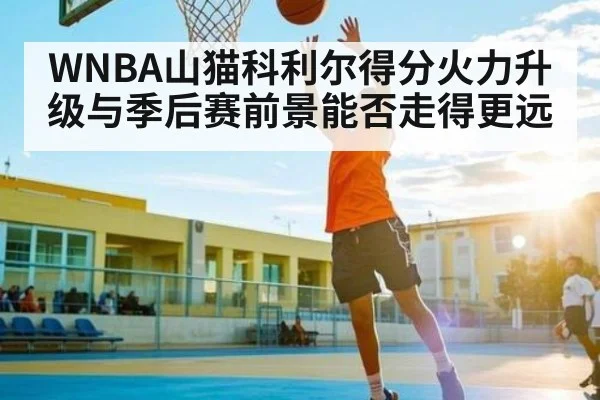 WNBA山猫科利尔得分火力升级与季后赛前景能否走得更远 - kaiyu.com